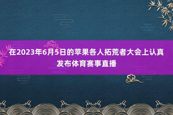 在2023年6月5日的苹果各人拓荒者大会上认真发布体育赛事直播