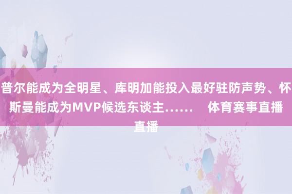 普尔能成为全明星、库明加能投入最好驻防声势、怀斯曼能成为MVP候选东谈主……    体育赛事直播