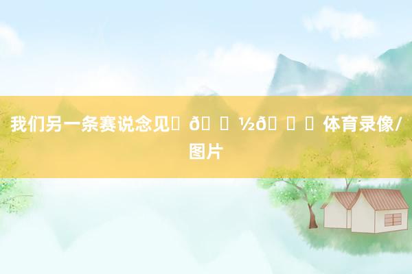 我们另一条赛说念见✊🏽😂体育录像/图片