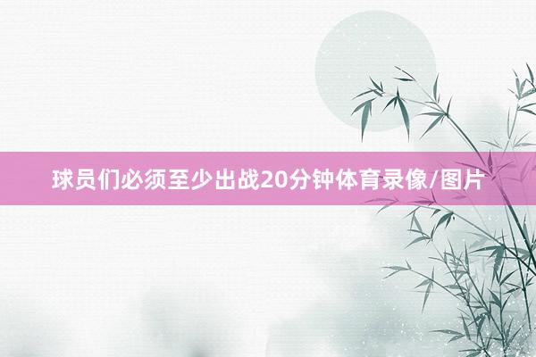 球员们必须至少出战20分钟体育录像/图片