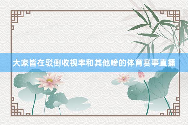 大家皆在驳倒收视率和其他啥的体育赛事直播