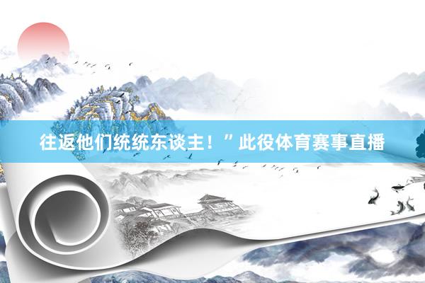 往返他们统统东谈主！”此役体育赛事直播