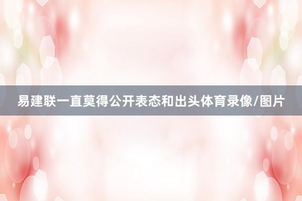 易建联一直莫得公开表态和出头体育录像/图片