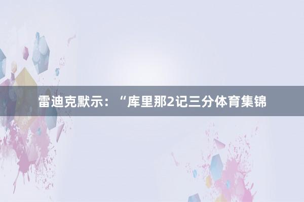 雷迪克默示：“库里那2记三分体育集锦