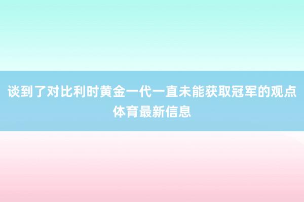 谈到了对比利时黄金一代一直未能获取冠军的观点体育最新信息