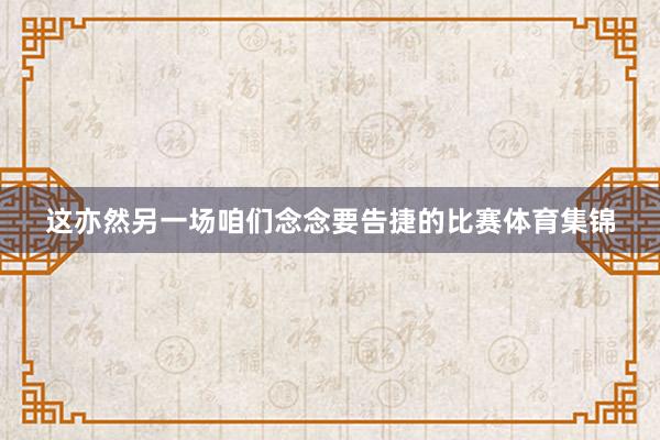 这亦然另一场咱们念念要告捷的比赛体育集锦
