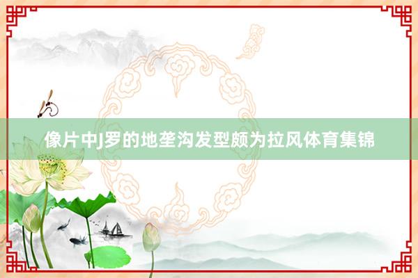 像片中J罗的地垄沟发型颇为拉风体育集锦