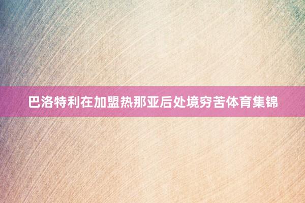 巴洛特利在加盟热那亚后处境穷苦体育集锦