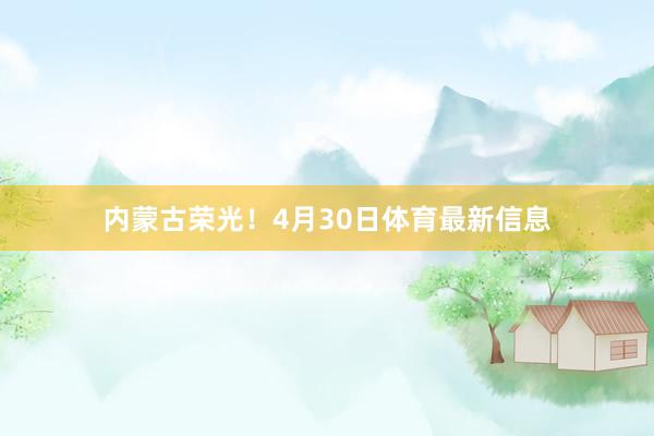 内蒙古荣光！　4月30日体育最新信息