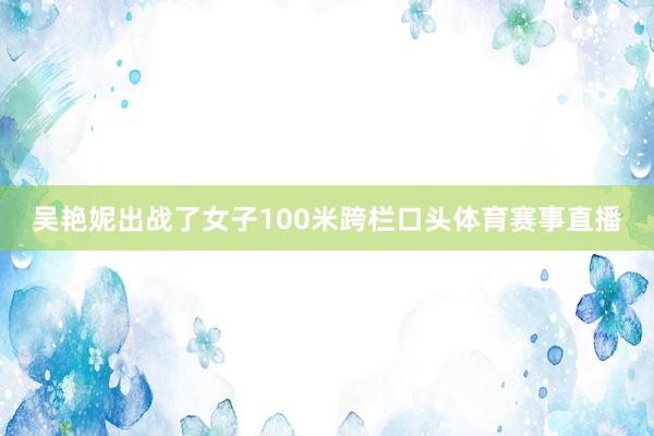 吴艳妮出战了女子100米跨栏口头体育赛事直播