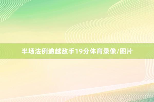 半场法例逾越敌手19分体育录像/图片