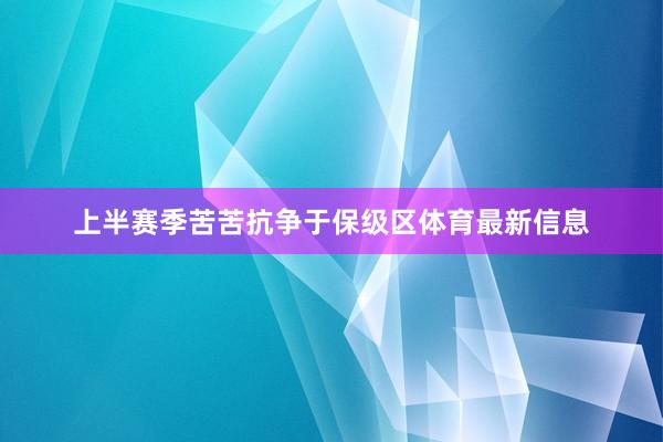 上半赛季苦苦抗争于保级区体育最新信息