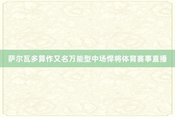 萨尔瓦多算作又名万能型中场悍将体育赛事直播