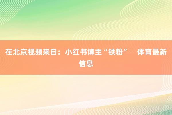 在北京视频来自：小红书博主“铁粉”    体育最新信息