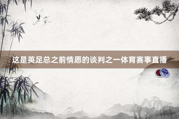 这是英足总之前情愿的谈判之一体育赛事直播
