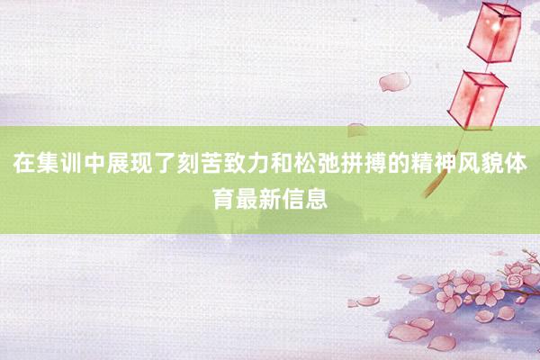 在集训中展现了刻苦致力和松弛拼搏的精神风貌体育最新信息