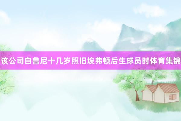 该公司自鲁尼十几岁照旧埃弗顿后生球员时体育集锦