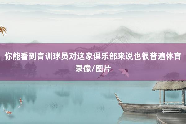 你能看到青训球员对这家俱乐部来说也很普遍体育录像/图片