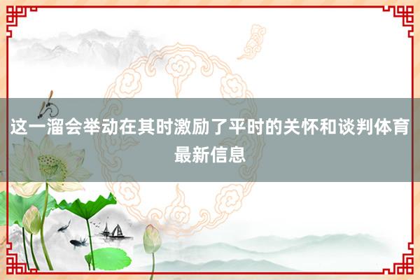 这一溜会举动在其时激励了平时的关怀和谈判体育最新信息