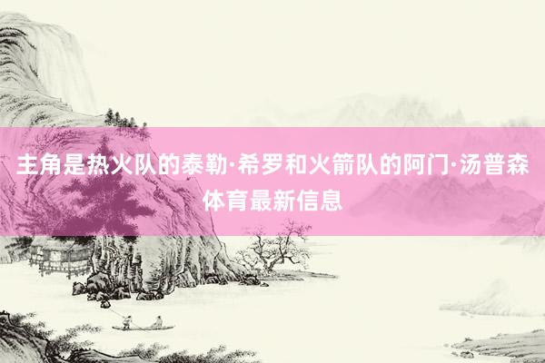 主角是热火队的泰勒·希罗和火箭队的阿门·汤普森体育最新信息