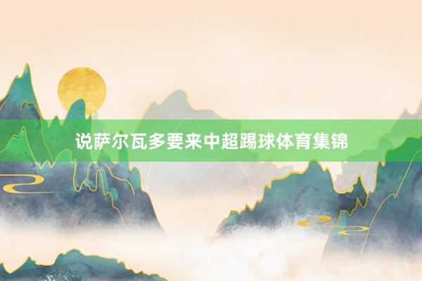 说萨尔瓦多要来中超踢球体育集锦