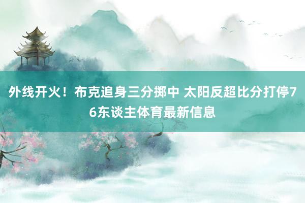 外线开火！布克追身三分掷中 太阳反超比分打停76东谈主体育最新信息