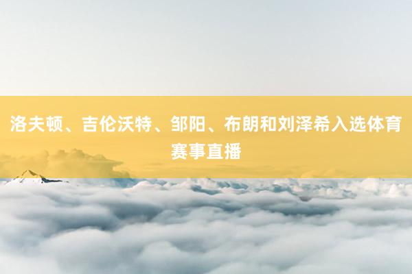 洛夫顿、吉伦沃特、邹阳、布朗和刘泽希入选体育赛事直播