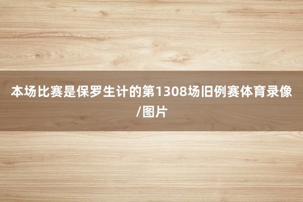 本场比赛是保罗生计的第1308场旧例赛体育录像/图片