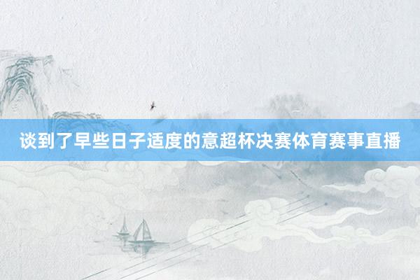 谈到了早些日子适度的意超杯决赛体育赛事直播