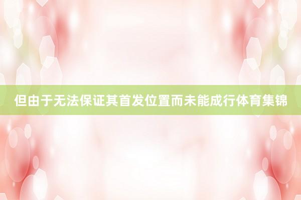 但由于无法保证其首发位置而未能成行体育集锦