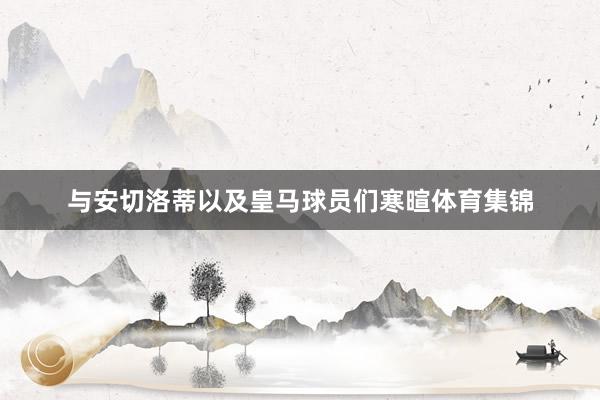 与安切洛蒂以及皇马球员们寒暄体育集锦