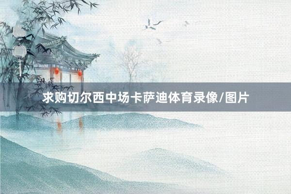 求购切尔西中场卡萨迪体育录像/图片