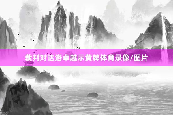 裁判对达洛卓越示黄牌体育录像/图片
