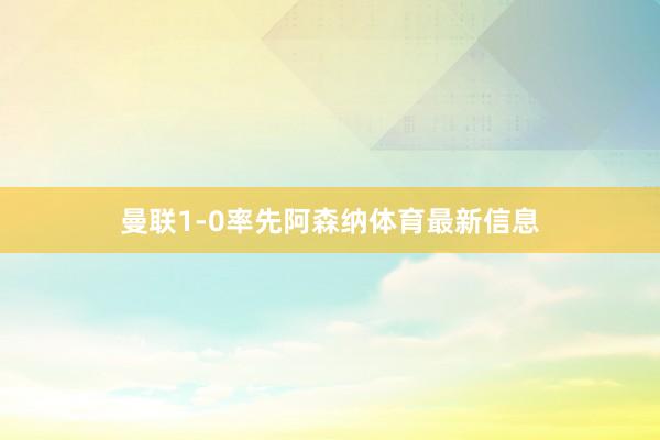 曼联1-0率先阿森纳体育最新信息