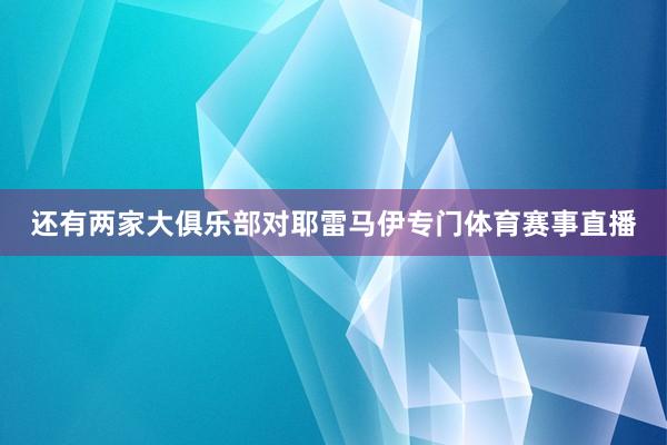 还有两家大俱乐部对耶雷马伊专门体育赛事直播