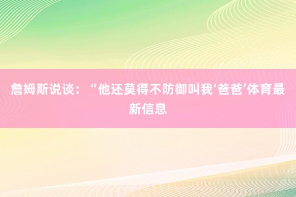 詹姆斯说谈：“他还莫得不防御叫我‘爸爸’体育最新信息