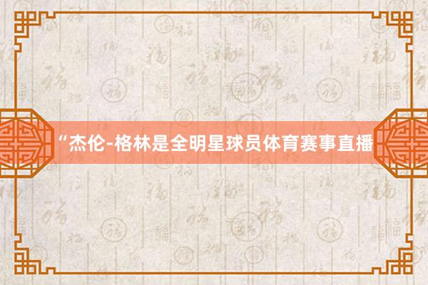 “杰伦-格林是全明星球员体育赛事直播
