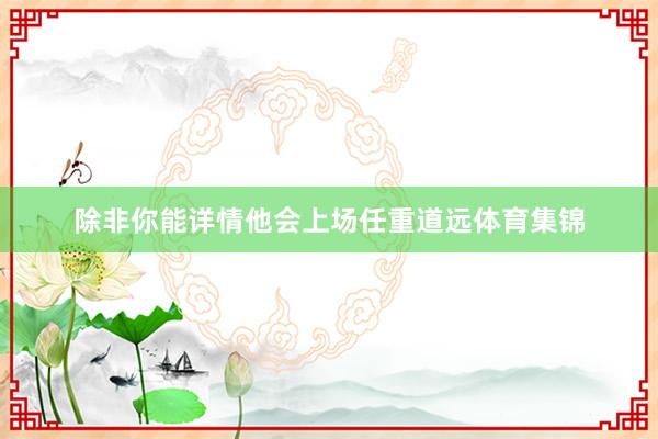 除非你能详情他会上场任重道远体育集锦