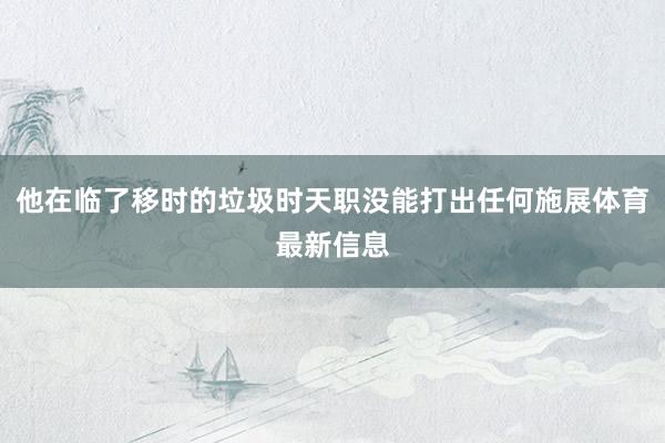 他在临了移时的垃圾时天职没能打出任何施展体育最新信息