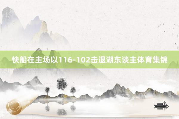 快船在主场以116-102击退湖东谈主体育集锦