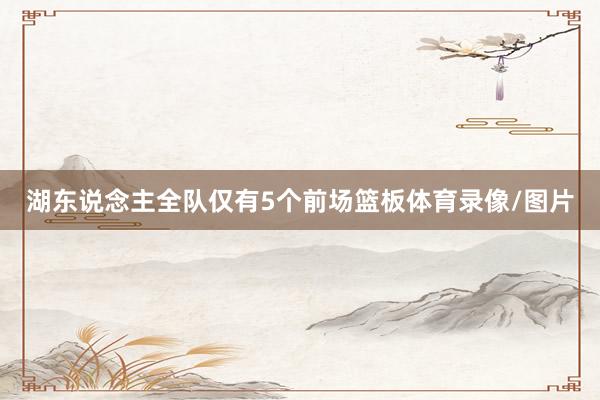 湖东说念主全队仅有5个前场篮板体育录像/图片