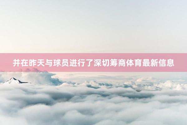 并在昨天与球员进行了深切筹商体育最新信息