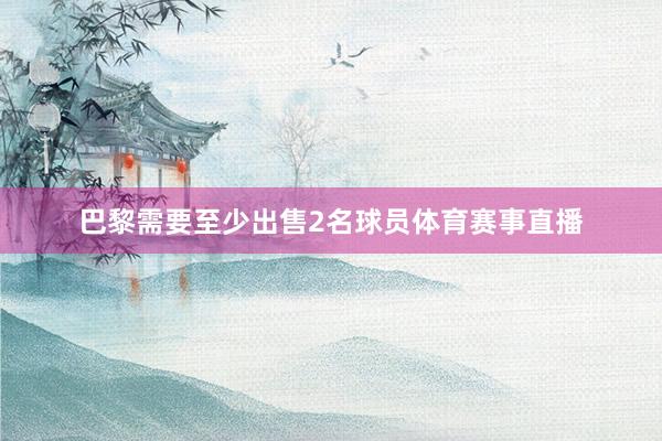巴黎需要至少出售2名球员体育赛事直播