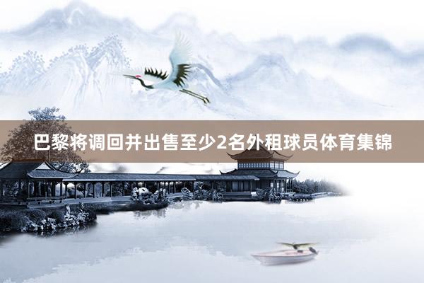 巴黎将调回并出售至少2名外租球员体育集锦
