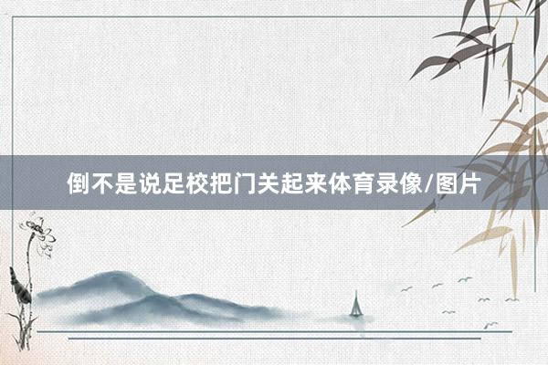 倒不是说足校把门关起来体育录像/图片