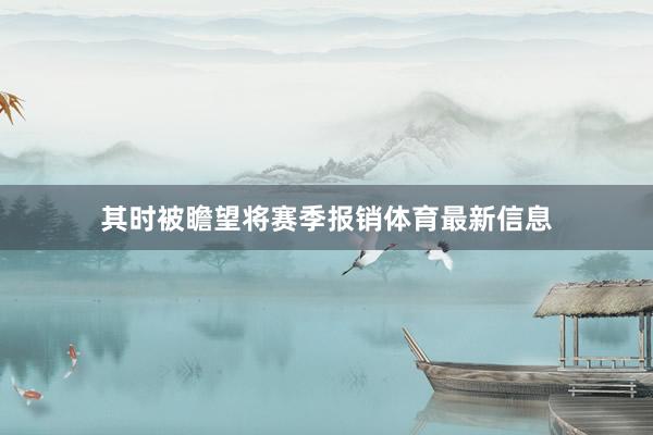其时被瞻望将赛季报销体育最新信息