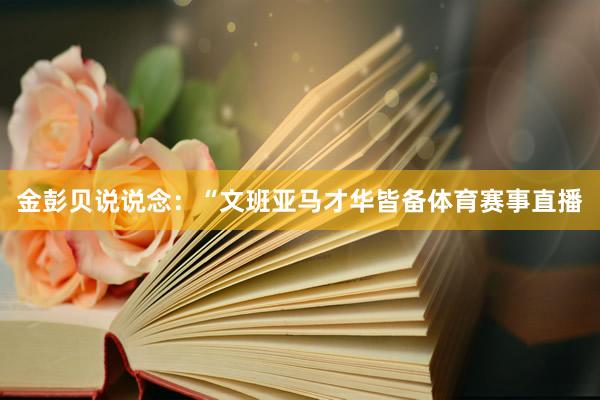金彭贝说说念：“文班亚马才华皆备体育赛事直播