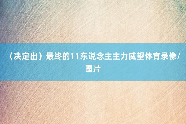 （决定出）最终的11东说念主主力威望体育录像/图片