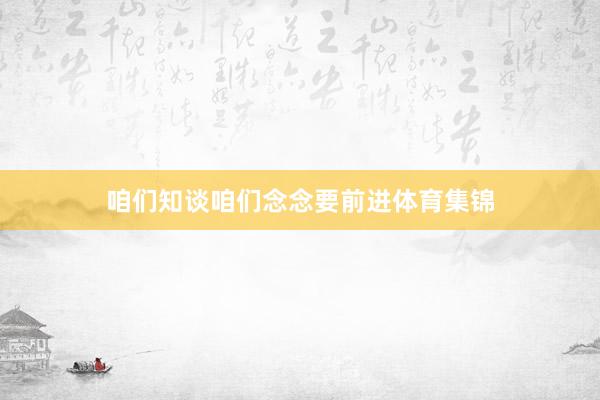 咱们知谈咱们念念要前进体育集锦