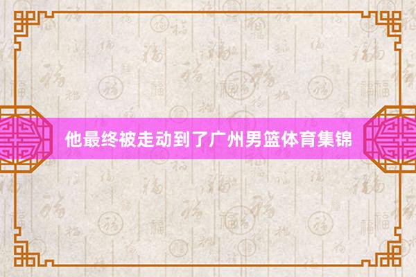 他最终被走动到了广州男篮体育集锦